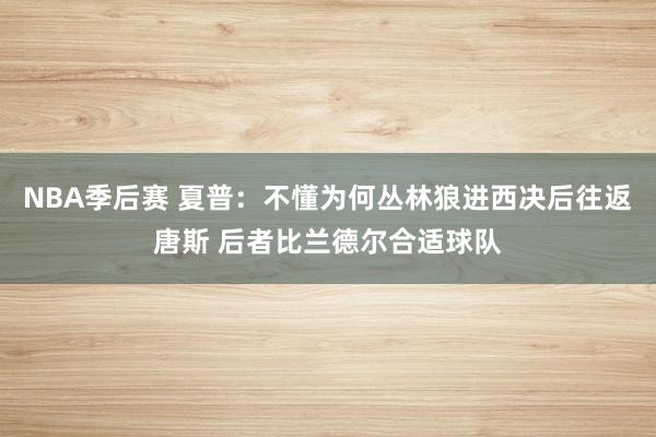 NBA季后赛 夏普：不懂为何丛林狼进西决后往返唐斯 后者比兰德尔合适球队