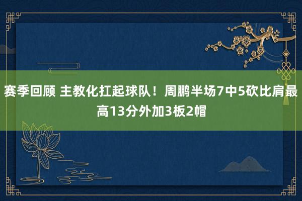 赛季回顾 主教化扛起球队！周鹏半场7中5砍比肩最高13分外加3板2帽