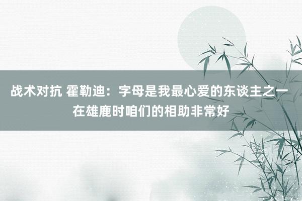 战术对抗 霍勒迪：字母是我最心爱的东谈主之一 在雄鹿时咱们的相助非常好