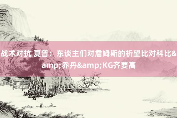 战术对抗 夏普：东谈主们对詹姆斯的祈望比对科比&乔丹&KG齐要高