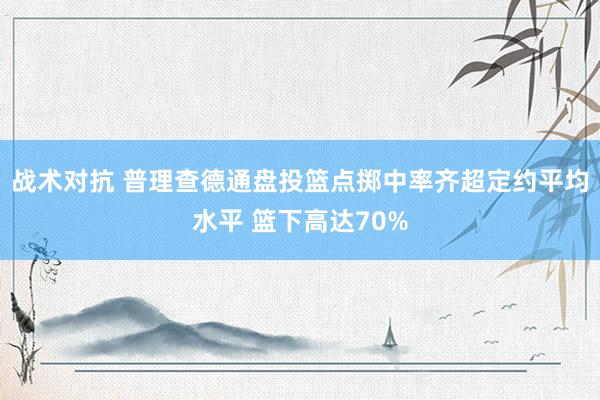 战术对抗 普理查德通盘投篮点掷中率齐超定约平均水平 篮下高达70%