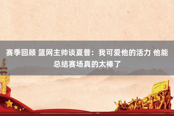 赛季回顾 篮网主帅谈夏普：我可爱他的活力 他能总结赛场真的太棒了