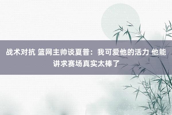 战术对抗 篮网主帅谈夏普：我可爱他的活力 他能讲求赛场真实太棒了