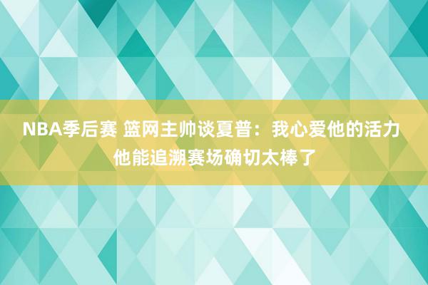 NBA季后赛 篮网主帅谈夏普：我心爱他的活力 他能追溯赛场确切太棒了