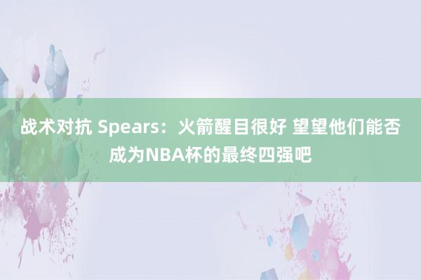 战术对抗 Spears：火箭醒目很好 望望他们能否成为NBA杯的最终四强吧