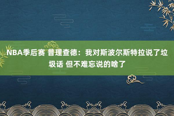 NBA季后赛 普理查德：我对斯波尔斯特拉说了垃圾话 但不难忘说的啥了