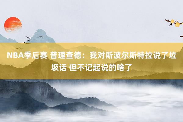 NBA季后赛 普理查德：我对斯波尔斯特拉说了垃圾话 但不记起说的啥了