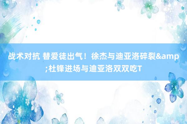 战术对抗 替爱徒出气！徐杰与迪亚洛碎裂&杜锋进场与迪亚洛双双吃T