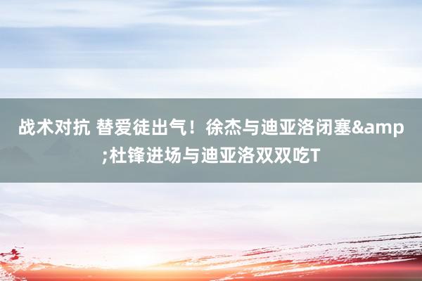 战术对抗 替爱徒出气！徐杰与迪亚洛闭塞&杜锋进场与迪亚洛双双吃T