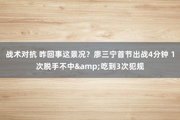 战术对抗 咋回事这景况？廖三宁首节出战4分钟 1次脱手不中&吃到3次犯规