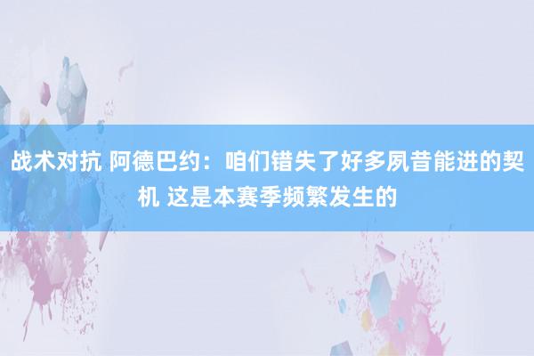 战术对抗 阿德巴约：咱们错失了好多夙昔能进的契机 这是本赛季频繁发生的