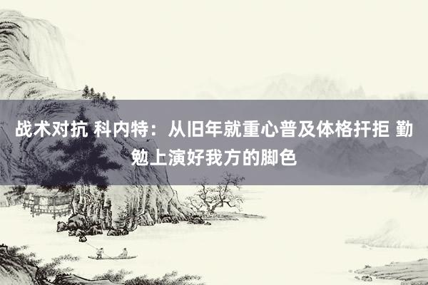 战术对抗 科内特：从旧年就重心普及体格扞拒 勤勉上演好我方的脚色