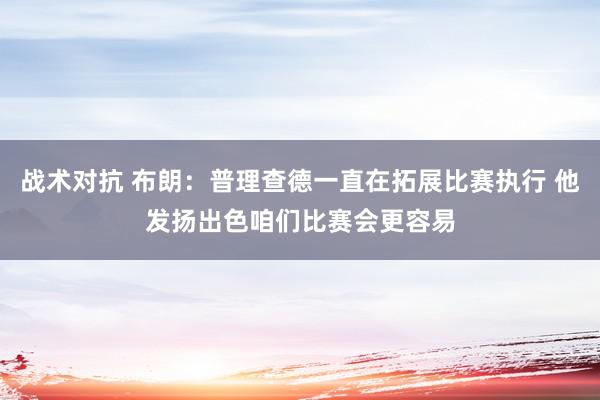 战术对抗 布朗：普理查德一直在拓展比赛执行 他发扬出色咱们比赛会更容易