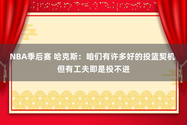 NBA季后赛 哈克斯：咱们有许多好的投篮契机 但有工夫即是投不进