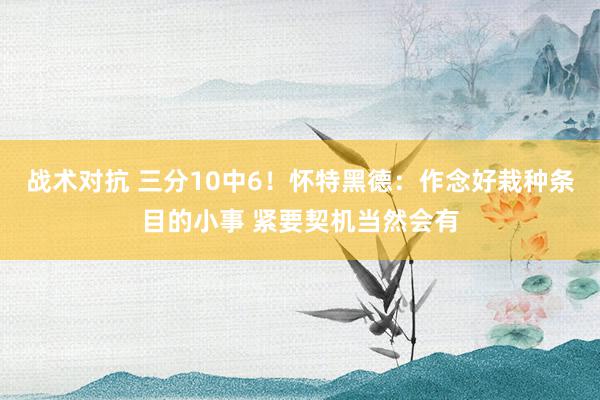 战术对抗 三分10中6！怀特黑德：作念好栽种条目的小事 紧要契机当然会有