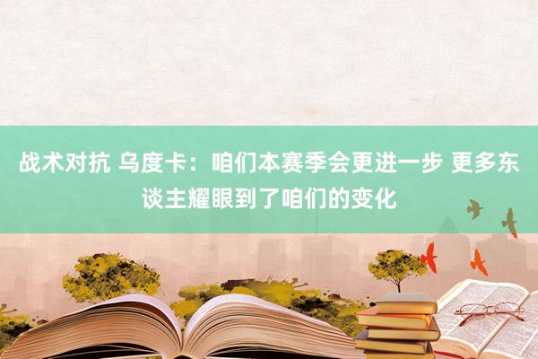 战术对抗 乌度卡：咱们本赛季会更进一步 更多东谈主耀眼到了咱们的变化