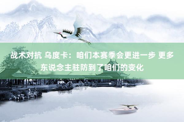 战术对抗 乌度卡：咱们本赛季会更进一步 更多东说念主驻防到了咱们的变化