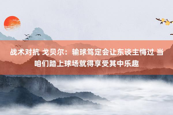 战术对抗 戈贝尔：输球笃定会让东谈主悔过 当咱们踏上球场就得享受其中乐趣