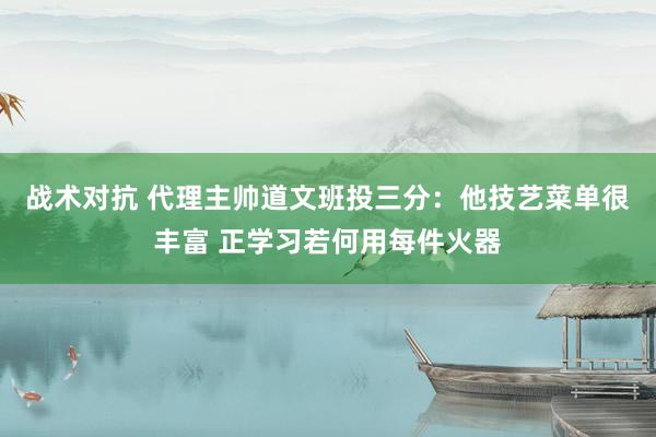 战术对抗 代理主帅道文班投三分：他技艺菜单很丰富 正学习若何用每件火器