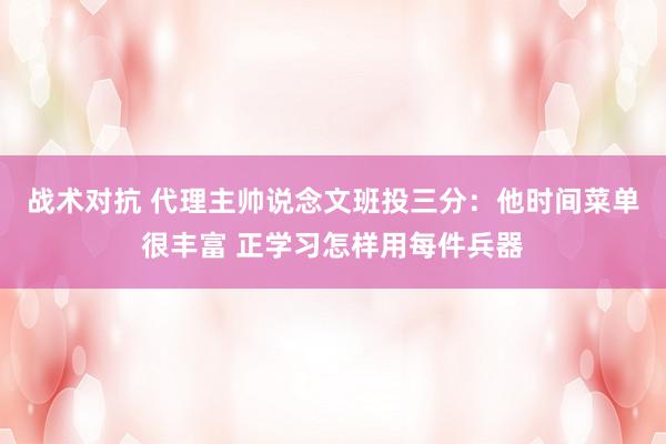 战术对抗 代理主帅说念文班投三分：他时间菜单很丰富 正学习怎样用每件兵器