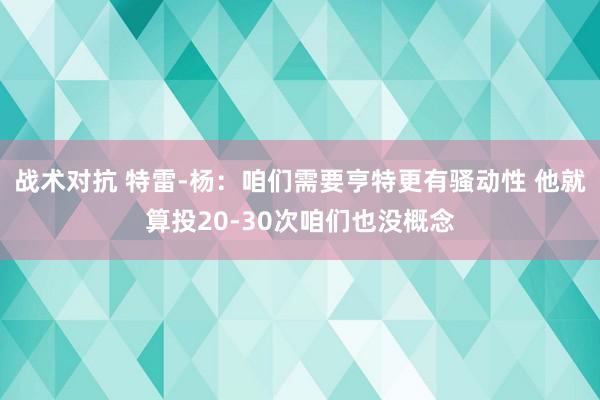 战术对抗 特雷-杨：咱们需要亨特更有骚动性 他就算投20-30次咱们也没概念