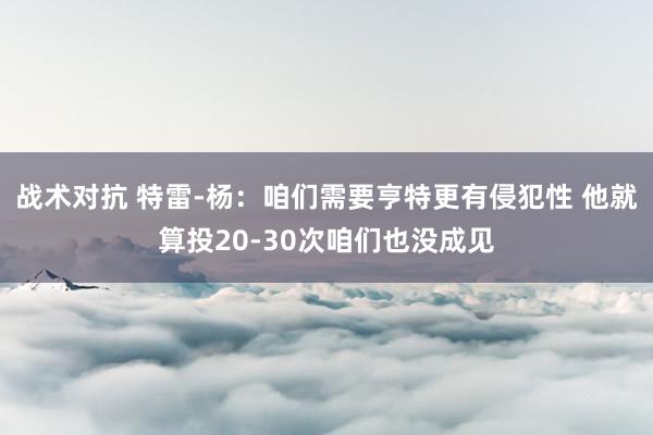 战术对抗 特雷-杨：咱们需要亨特更有侵犯性 他就算投20-30次咱们也没成见