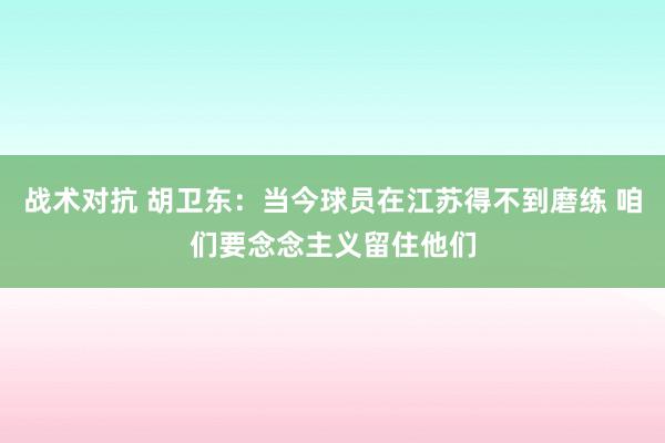 战术对抗 胡卫东：当今球员在江苏得不到磨练 咱们要念念主义留住他们