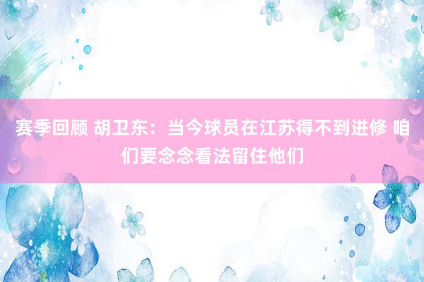 赛季回顾 胡卫东：当今球员在江苏得不到进修 咱们要念念看法留住他们