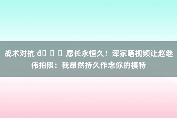 战术对抗 😁愿长永恒久！浑家晒视频让赵继伟拍照：我昂然持久作念你的模特