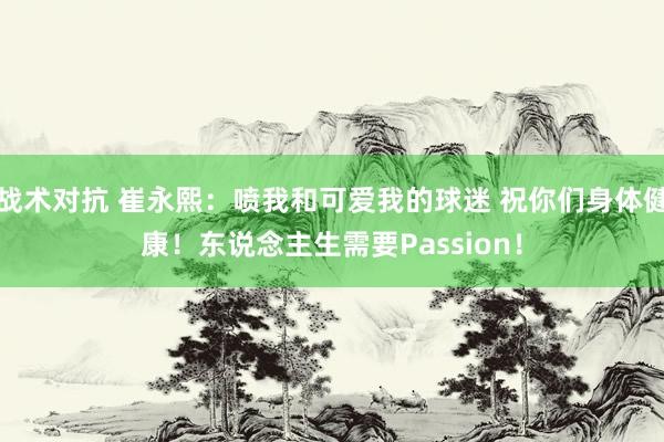 战术对抗 崔永熙：喷我和可爱我的球迷 祝你们身体健康！东说念主生需要Passion！