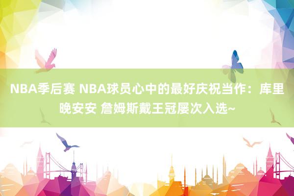 NBA季后赛 NBA球员心中的最好庆祝当作：库里晚安安 詹姆斯戴王冠屡次入选~