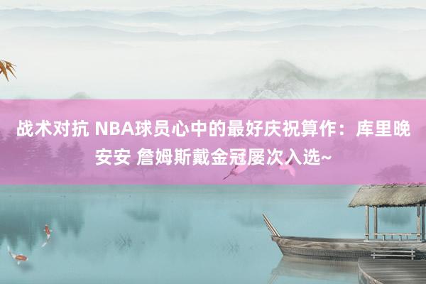 战术对抗 NBA球员心中的最好庆祝算作：库里晚安安 詹姆斯戴金冠屡次入选~