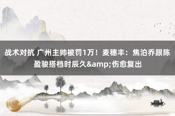 战术对抗 广州主帅被罚1万！麦穗丰：焦泊乔跟陈盈骏搭档时辰久&伤愈复出