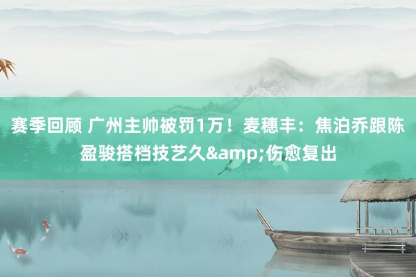 赛季回顾 广州主帅被罚1万！麦穗丰：焦泊乔跟陈盈骏搭档技艺久&伤愈复出