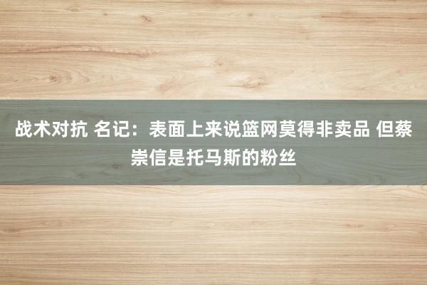 战术对抗 名记：表面上来说篮网莫得非卖品 但蔡崇信是托马斯的粉丝