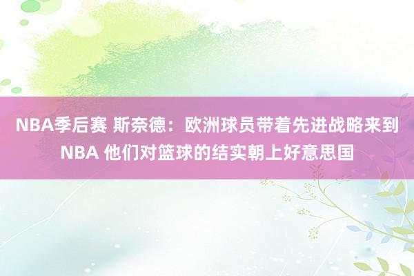 NBA季后赛 斯奈德：欧洲球员带着先进战略来到NBA 他们对篮球的结实朝上好意思国