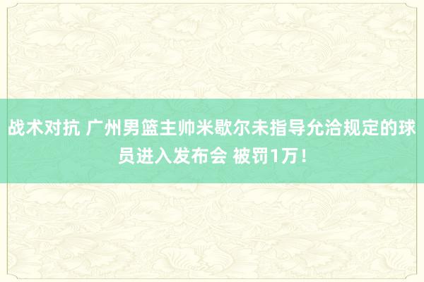 战术对抗 广州男篮主帅米歇尔未指导允洽规定的球员进入发布会 被罚1万！