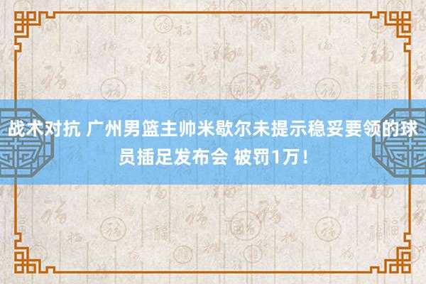 战术对抗 广州男篮主帅米歇尔未提示稳妥要领的球员插足发布会 被罚1万！