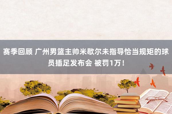 赛季回顾 广州男篮主帅米歇尔未指导恰当规矩的球员插足发布会 被罚1万！