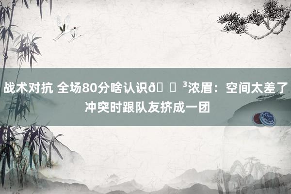 战术对抗 全场80分啥认识😳浓眉：空间太差了 冲突时跟队友挤成一团