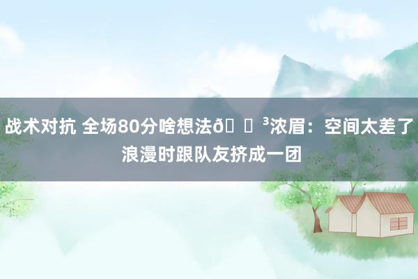 战术对抗 全场80分啥想法😳浓眉：空间太差了 浪漫时跟队友挤成一团