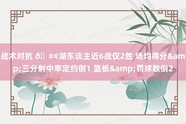 战术对抗 🤢湖东谈主近6战仅2胜 场均得分&三分射中率定约倒1 篮板&罚球数倒2