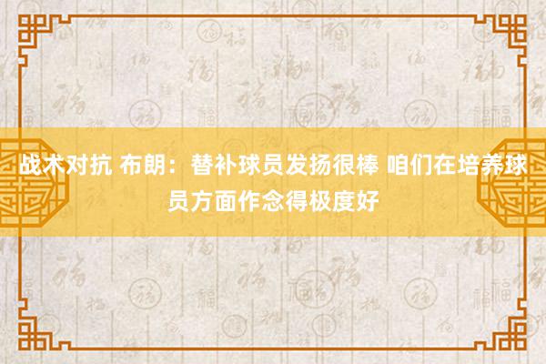 战术对抗 布朗：替补球员发扬很棒 咱们在培养球员方面作念得极度好