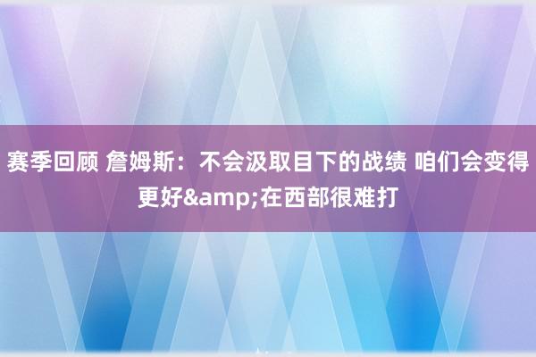 赛季回顾 詹姆斯：不会汲取目下的战绩 咱们会变得更好&在西部很难打