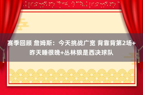 赛季回顾 詹姆斯：今天挑战广宽 背靠背第2场+昨天睡很晚+丛林狼是西决球队