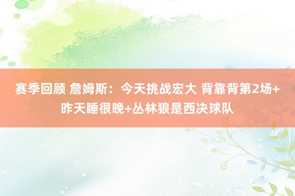 赛季回顾 詹姆斯：今天挑战宏大 背靠背第2场+昨天睡很晚+丛林狼是西决球队