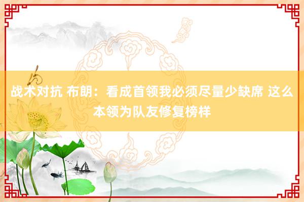 战术对抗 布朗：看成首领我必须尽量少缺席 这么本领为队友修复榜样