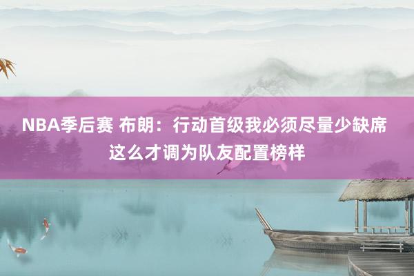 NBA季后赛 布朗：行动首级我必须尽量少缺席 这么才调为队友配置榜样