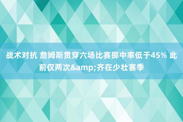 战术对抗 詹姆斯贯穿六场比赛掷中率低于45% 此前仅两次&齐在少壮赛季