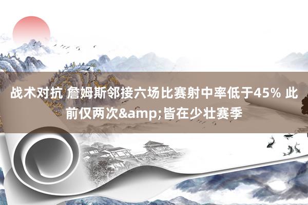 战术对抗 詹姆斯邻接六场比赛射中率低于45% 此前仅两次&皆在少壮赛季